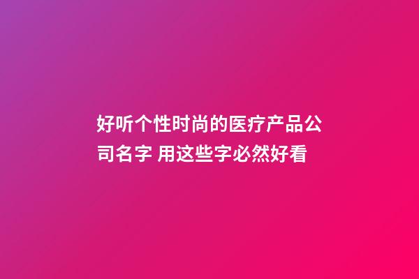 好听个性时尚的医疗产品公司名字 用这些字必然好看